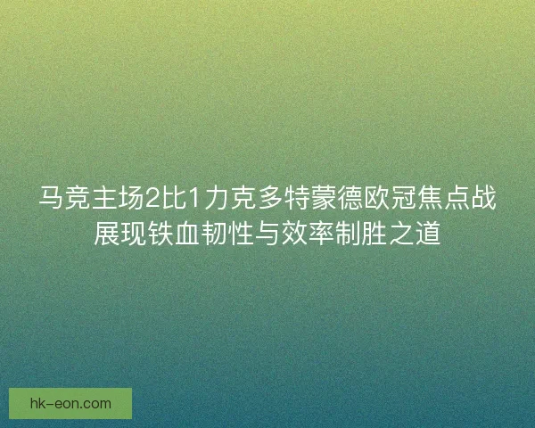 马竞主场2比1力克多特蒙德欧冠焦点战展现铁血韧性与效率制胜之道